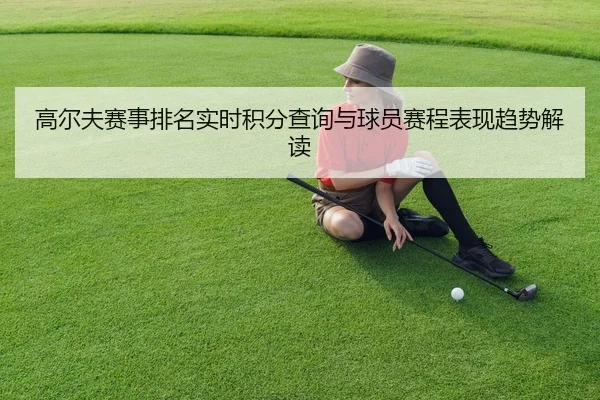 高尔夫赛事排名实时积分查询与球员赛程表现趋势解读